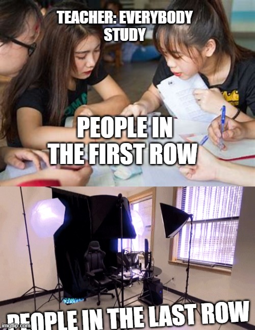 ALL STUDENTS | TEACHER: EVERYBODY
STUDY; PEOPLE IN THE FIRST ROW; PEOPLE IN THE LAST ROW | image tagged in funny memes,school | made w/ Imgflip meme maker