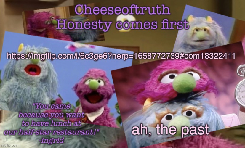 Cheeseoftruth's other other temp | https://imgflip.com/i/6c3ge6?nerp=1658772739#com18322411; ah, the past | image tagged in cheeseoftruth's other other temp | made w/ Imgflip meme maker
