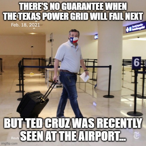 Ted Cruz Cancun | THERE'S NO GUARANTEE WHEN THE TEXAS POWER GRID WILL FAIL NEXT; BUT TED CRUZ WAS RECENTLY SEEN AT THE AIRPORT... | image tagged in ted cruz cancun | made w/ Imgflip meme maker