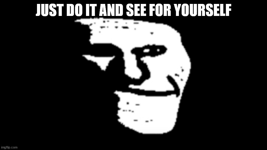 trollge | JUST DO IT AND SEE FOR YOURSELF | image tagged in trollge | made w/ Imgflip meme maker