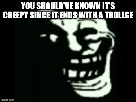 Trollge | YOU SHOULD'VE KNOWN IT'S CREEPY SINCE IT ENDS WITH A TROLLGE | image tagged in trollge | made w/ Imgflip meme maker