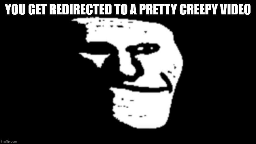 trollge | YOU GET REDIRECTED TO A PRETTY CREEPY VIDEO | image tagged in trollge | made w/ Imgflip meme maker