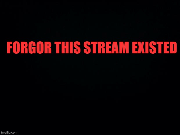 e |  FORGOR THIS STREAM EXISTED | image tagged in black with red typing | made w/ Imgflip meme maker