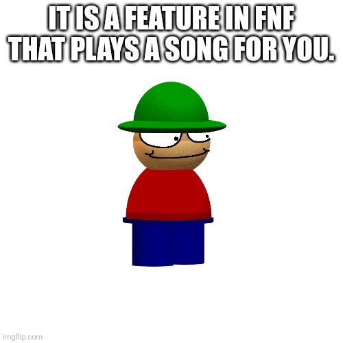 Blank Transparent Square Meme | IT IS A FEATURE IN FNF THAT PLAYS A SONG FOR YOU. | image tagged in memes,blank transparent square | made w/ Imgflip meme maker