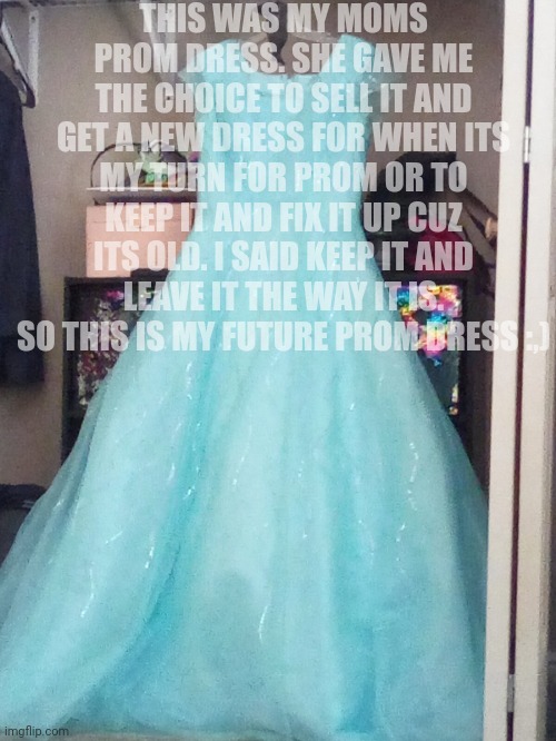 Ignore my messy ass closet | THIS WAS MY MOMS PROM DRESS. SHE GAVE ME THE CHOICE TO SELL IT AND GET A NEW DRESS FOR WHEN ITS MY TURN FOR PROM OR TO KEEP IT AND FIX IT UP CUZ ITS OLD. I SAID KEEP IT AND LEAVE IT THE WAY IT IS. SO THIS IS MY FUTURE PROM DRESS :,) | made w/ Imgflip meme maker