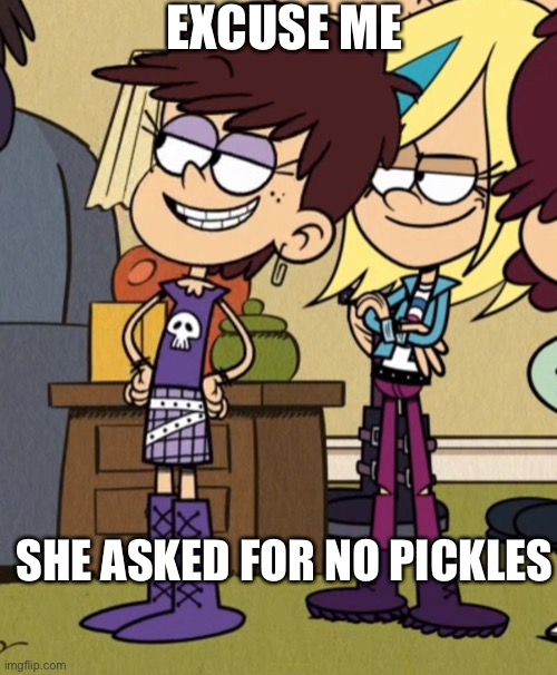 A Luna Loud and Sam Sharp no pickles meme | EXCUSE ME; SHE ASKED FOR NO PICKLES | image tagged in the loud house,nickelodeon,pickles,memes,cartoon | made w/ Imgflip meme maker