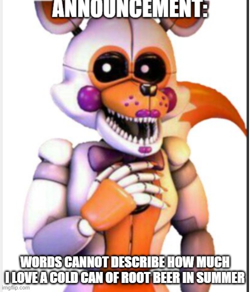 it tastes better somehow- | WORDS CANNOT DESCRIBE HOW MUCH I LOVE A COLD CAN OF ROOT BEER IN SUMMER | image tagged in lolbit anouncement template,root beer | made w/ Imgflip meme maker