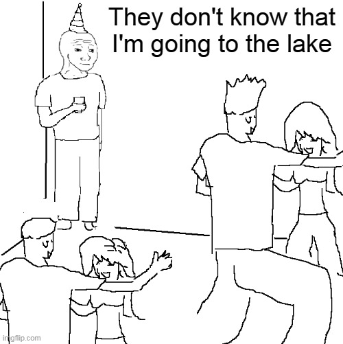 They don't know | They don't know that I'm going to the lake | image tagged in they don't know | made w/ Imgflip meme maker