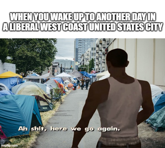 Live in a west coast american city |  WHEN YOU WAKE UP TO ANOTHER DAY IN A LIBERAL WEST COAST UNITED STATES CITY | image tagged in west coast,united states,liberal,homeless,tents,portland | made w/ Imgflip meme maker