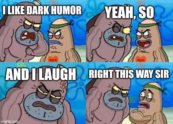 How Tough Are You | YEAH, SO; I LIKE DARK HUMOR; AND I LAUGH; RIGHT THIS WAY SIR | image tagged in memes,how tough are you | made w/ Imgflip meme maker