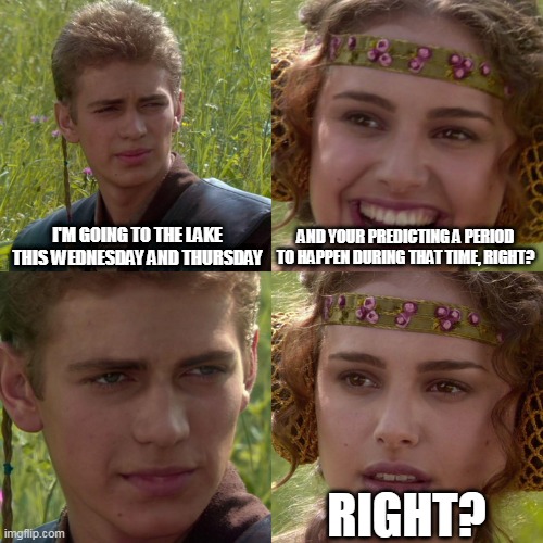 Anakin Padme 4 Panel |  I'M GOING TO THE LAKE THIS WEDNESDAY AND THURSDAY; AND YOUR PREDICTING A PERIOD TO HAPPEN DURING THAT TIME, RIGHT? RIGHT? | image tagged in anakin padme 4 panel | made w/ Imgflip meme maker
