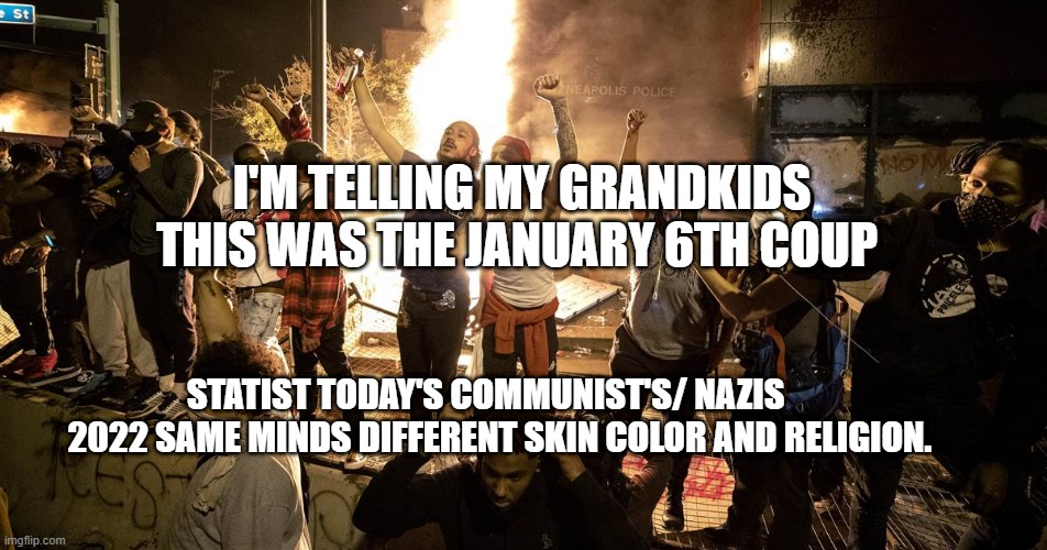 BLM Chicago | I'M TELLING MY GRANDKIDS THIS WAS THE JANUARY 6TH COUP; STATIST TODAY'S COMMUNIST'S/ NAZIS      2022 SAME MINDS DIFFERENT SKIN COLOR AND RELIGION. | image tagged in blm chicago | made w/ Imgflip meme maker