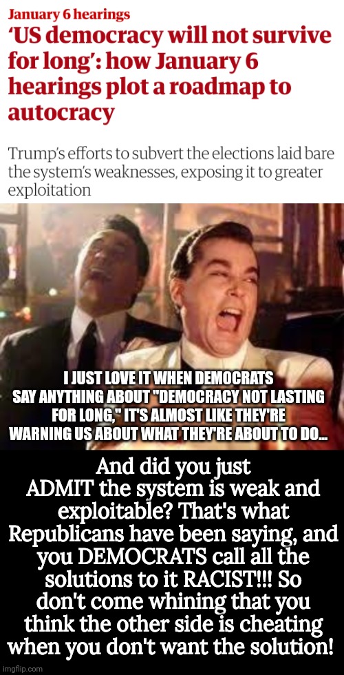 really what they want is to fix the system so they'll bs like this forever. | And did you just ADMIT the system is weak and exploitable? That's what Republicans have been saying, and you DEMOCRATS call all the solutions to it RACIST!!! So don't come whining that you think the other side is cheating when you don't want the solution! I JUST LOVE IT WHEN DEMOCRATS SAY ANYTHING ABOUT "DEMOCRACY NOT LASTING FOR LONG," IT'S ALMOST LIKE THEY'RE WARNING US ABOUT WHAT THEY'RE ABOUT TO DO... | image tagged in and then he said,politics,wtf,election fraud,joe biden,donald trump | made w/ Imgflip meme maker