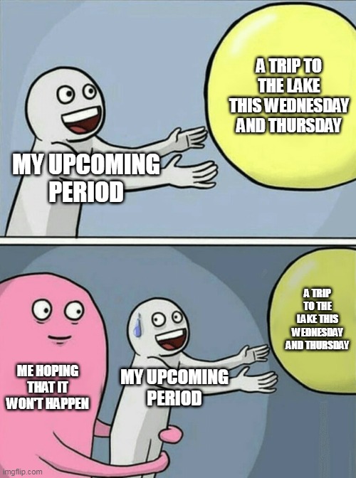 Running Away Balloon |  A TRIP TO THE LAKE THIS WEDNESDAY AND THURSDAY; MY UPCOMING PERIOD; A TRIP TO THE LAKE THIS WEDNESDAY AND THURSDAY; ME HOPING THAT IT WON'T HAPPEN; MY UPCOMING PERIOD | image tagged in memes,running away balloon | made w/ Imgflip meme maker