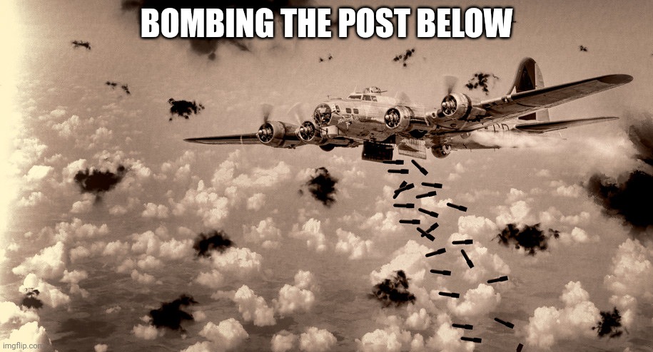 B-17 Bomber Flak | BOMBING THE POST BELOW | image tagged in b-17 bomber flak | made w/ Imgflip meme maker