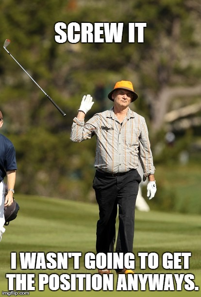 When managers ask me to apply for a new position. I laugh in their face.  | SCREW IT I WASN'T GOING TO GET THE POSITION ANYWAYS. | image tagged in memes,bill murray golf | made w/ Imgflip meme maker