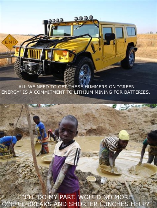 Green Energy | ALL WE NEED TO GET THESE HUMMERS ON “GREEN ENERGY” IS A COMMITMENT TO LITHIUM MINING FOR BATTERIES. “I’LL DO MY PART. WOULD NO MORE COFFEE BREAKS AND SHORTER LUNCHES HELP?” | image tagged in child labor | made w/ Imgflip meme maker