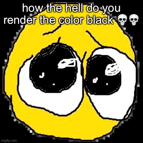 pure agony | how the hell do you render the color black 💀💀 | image tagged in pure agony | made w/ Imgflip meme maker