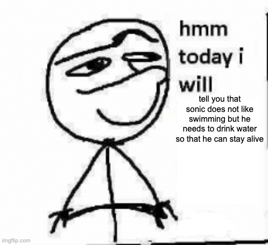 hmm today i will... | tell you that sonic does not like swimming but he needs to drink water so that he can stay alive | image tagged in hmm today i will | made w/ Imgflip meme maker