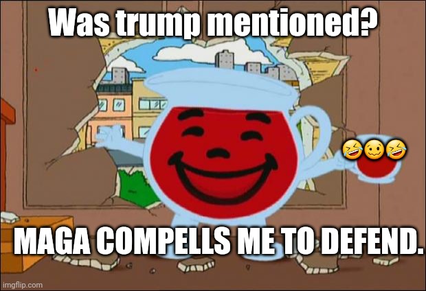 Koolaid Man | Was trump mentioned? MAGA COMPELLS ME TO DEFEND. ??? | image tagged in koolaid man | made w/ Imgflip meme maker