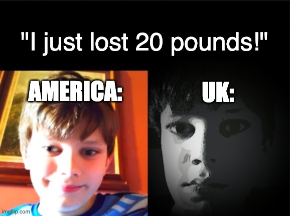 Every body is beautiful. | "I just lost 20 pounds!"; AMERICA:; UK: | image tagged in america,uk,weight | made w/ Imgflip meme maker