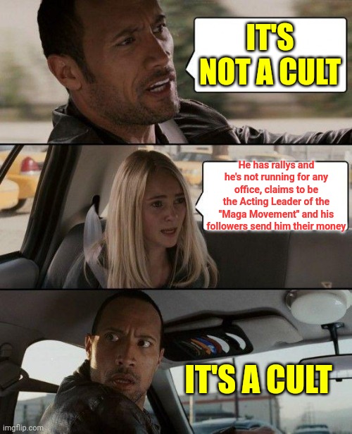 And They Believe Whatever Dumba** Crap He Vomits Up | IT'S NOT A CULT; He has rallys and he's not running for any office, claims to be the Acting Leader of the "Maga Movement" and his followers send him their money; IT'S A CULT | image tagged in memes,the rock driving,trump cult,trumpublican cult,it's a cult,it's a cult duh | made w/ Imgflip meme maker