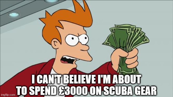 Shut Up And Take My Money Fry Meme | I CAN'T BELIEVE I'M ABOUT TO SPEND £3000 ON SCUBA GEAR | image tagged in memes,shut up and take my money fry | made w/ Imgflip meme maker