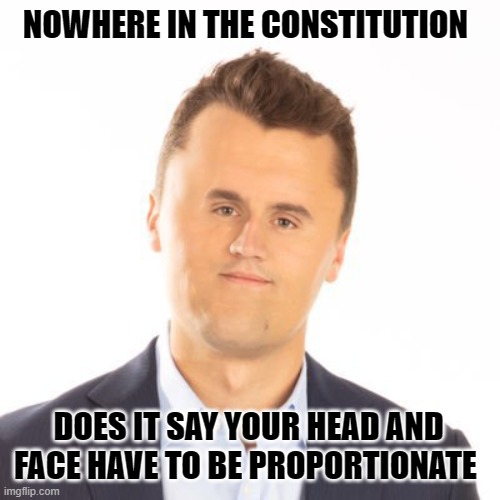 Little face Charlie Kirk | NOWHERE IN THE CONSTITUTION; DOES IT SAY YOUR HEAD AND FACE HAVE TO BE PROPORTIONATE | image tagged in little face charlie kirk,politics | made w/ Imgflip meme maker