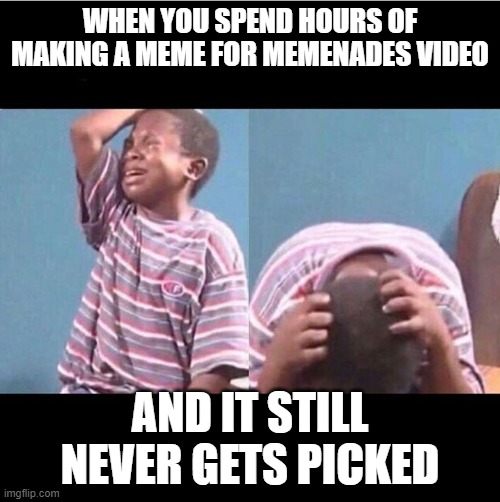 cryingboy | WHEN YOU SPEND HOURS OF MAKING A MEME FOR MEMENADES VIDEO; AND IT STILL NEVER GETS PICKED | image tagged in cryingboy | made w/ Imgflip meme maker