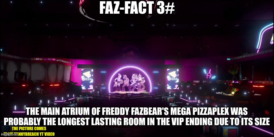 This has been another amazing Faz-fact ! | FAZ-FACT 3#; THE MAIN ATRIUM OF FREDDY FAZBEAR'S MEGA PIZZAPLEX WAS PROBABLY THE LONGEST LASTING ROOM IN THE VIP ENDING DUE TO ITS SIZE; THE PICTURE COMES FROM VANNYBREACH YT VIDEO | image tagged in faz-facts,fnaf security breach | made w/ Imgflip meme maker