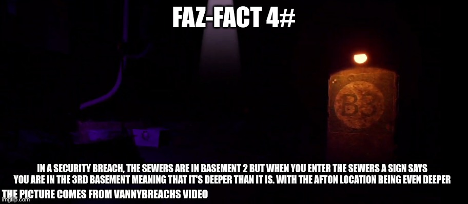 This has been another Faz-fact | FAZ-FACT 4#; IN A SECURITY BREACH, THE SEWERS ARE IN BASEMENT 2 BUT WHEN YOU ENTER THE SEWERS A SIGN SAYS YOU ARE IN THE 3RD BASEMENT MEANING THAT IT'S DEEPER THAN IT IS. WITH THE AFTON LOCATION BEING EVEN DEEPER; THE PICTURE COMES FROM VANNYBREACHS VIDEO | image tagged in fnaf security breach,sewers,faz-facts | made w/ Imgflip meme maker