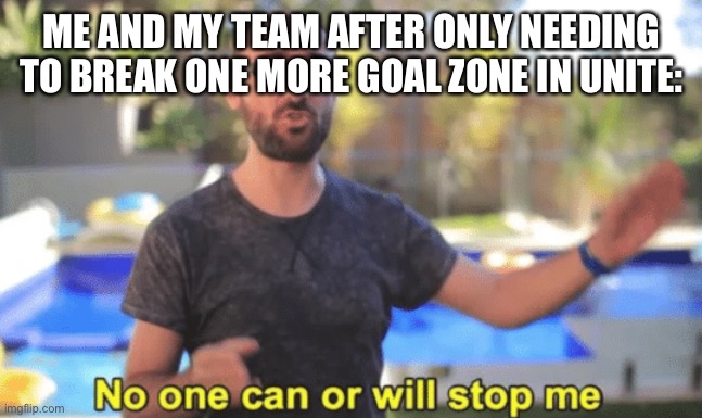 Ahahaha Garchomp go brrrr | ME AND MY TEAM AFTER ONLY NEEDING TO BREAK ONE MORE GOAL ZONE IN UNITE: | image tagged in no one can or will stop me | made w/ Imgflip meme maker