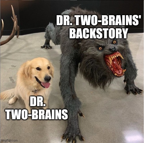 For context, this is about the show "WordGirl". If you've seen the original shorts, you know what I mean. | DR. TWO-BRAINS' BACKSTORY; DR. TWO-BRAINS | image tagged in dog vs werewolf | made w/ Imgflip meme maker