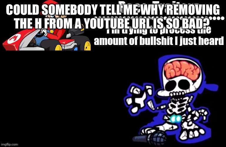 My phone won’t let me do it myself | COULD SOMEBODY TELL ME WHY REMOVING THE H FROM A YOUTUBE URL IS SO BAD? MY PHONE WON’T LET ME DO IT MYSELF | image tagged in awesome temp by ace | made w/ Imgflip meme maker