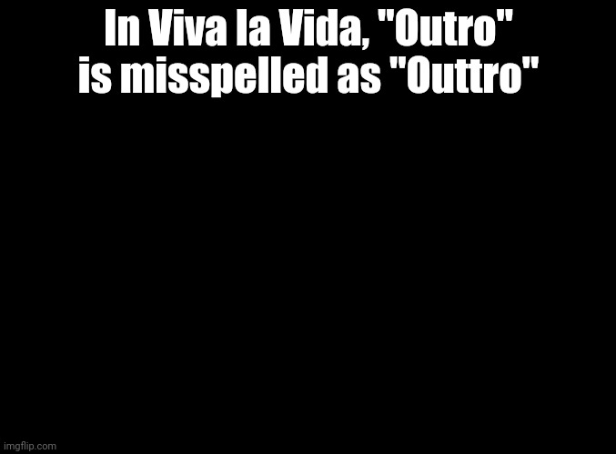 Just a little something I noticed while playing Tap Tap Reloaded | In Viva la Vida, "Outro" is misspelled as "Outtro" | image tagged in blank black,tap tap reloaded | made w/ Imgflip meme maker