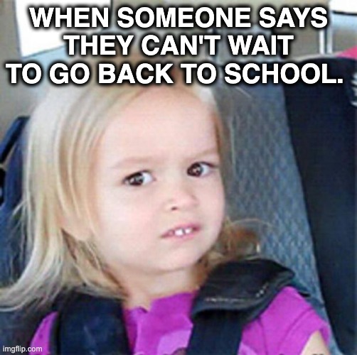 Back to School Regret | WHEN SOMEONE SAYS THEY CAN'T WAIT TO GO BACK TO SCHOOL. | image tagged in confused little girl | made w/ Imgflip meme maker