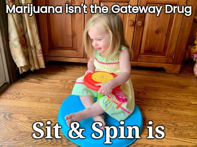 Gateway Drug | Marijuana isn't the Gateway Drug; Sit & Spin is | image tagged in drugs | made w/ Imgflip meme maker