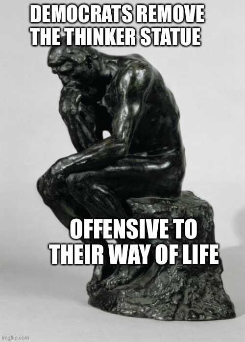 Democrats Thinking | DEMOCRATS REMOVE THE THINKER STATUE; OFFENSIVE TO THEIR WAY OF LIFE | image tagged in the thinker | made w/ Imgflip meme maker