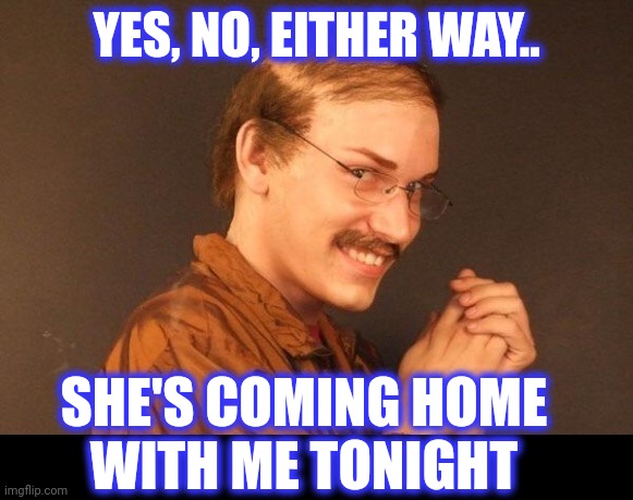 YES, NO, EITHER WAY.. SHE'S COMING HOME
WITH ME TONIGHT | made w/ Imgflip meme maker