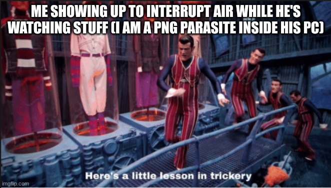 "this is going down in history" | ME SHOWING UP TO INTERRUPT AIR WHILE HE'S WATCHING STUFF (I AM A PNG PARASITE INSIDE HIS PC) | made w/ Imgflip meme maker