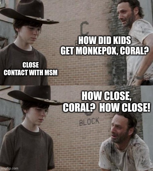 Rick and Carl Meme | HOW DID KIDS GET MONKEPOX, CORAL? CLOSE CONTACT WITH MSM; HOW CLOSE, CORAL?  HOW CLOSE! | image tagged in memes,rick and carl | made w/ Imgflip meme maker