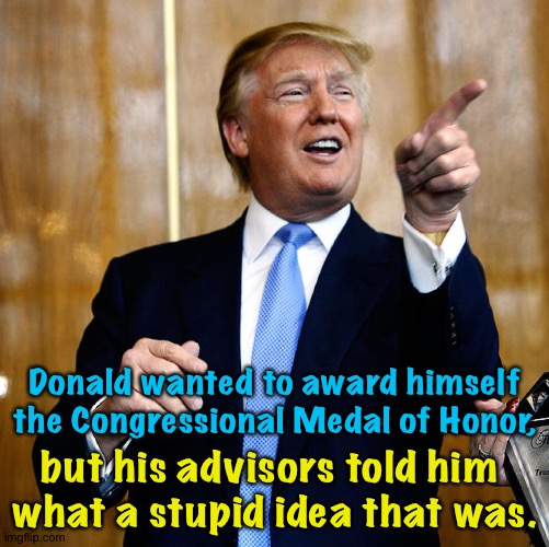 But I can imagine him actually doing it. | Donald wanted to award himself the Congressional Medal of Honor, but his advisors told him 
what a stupid idea that was. | image tagged in donal trump birthday | made w/ Imgflip meme maker