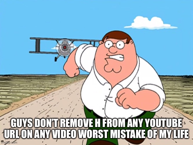 DO NOT REMOVE THE H OK YOU WILL BE CURSED OF REST OF YOUR LIFE | GUYS DON’T REMOVE H FROM ANY YOUTUBE URL ON ANY VIDEO WORST MISTAKE OF MY LIFE | image tagged in peter griffin running away | made w/ Imgflip meme maker