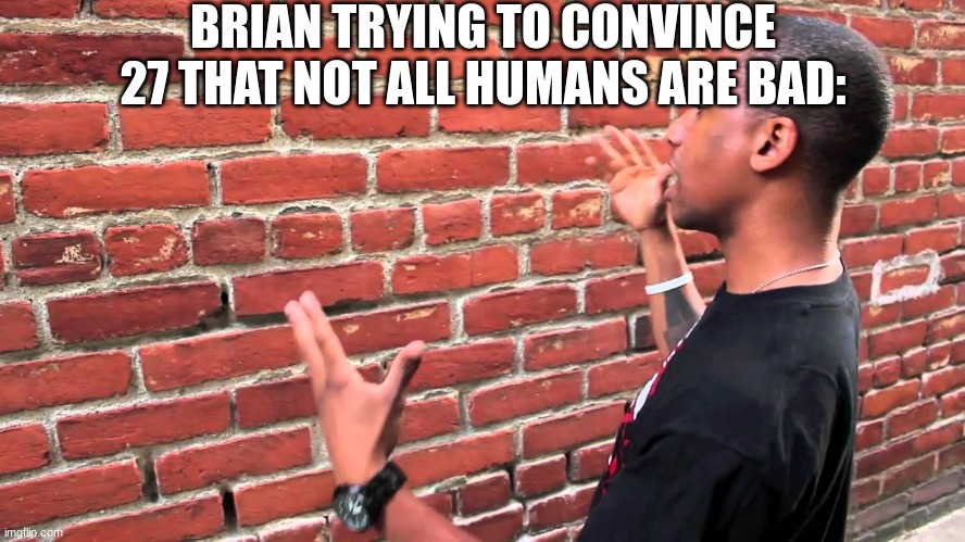 Talking to wall | BRIAN TRYING TO CONVINCE 27 THAT NOT ALL HUMANS ARE BAD: | image tagged in talking to wall | made w/ Imgflip meme maker