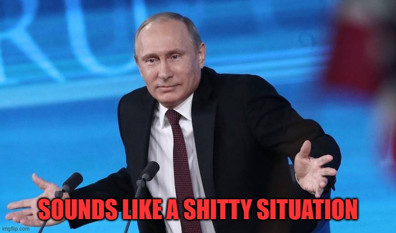 SOUNDS LIKE A SHITTY SITUATION | image tagged in putin shrug | made w/ Imgflip meme maker