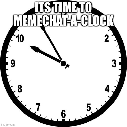 @-Ial.- | ITS TIME TO MEMECHAT-A-CLOCK | image tagged in clock,memechat,memes,funny,lol,epico | made w/ Imgflip meme maker