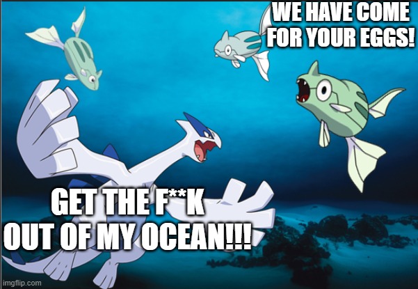 he requires some privacy | WE HAVE COME FOR YOUR EGGS! GET THE F**K OUT OF MY OCEAN!!! | image tagged in pokemon,get the heck out | made w/ Imgflip meme maker