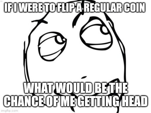 Question Rage Face Meme | IF I WERE TO FLIP A REGULAR COIN; WHAT WOULD BE THE CHANCE OF ME GETTING HEAD | image tagged in memes,question rage face | made w/ Imgflip meme maker