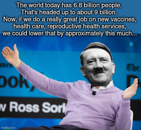 Billy Shitler | The world today has 6.8 billion people. 
That's headed up to about 9 billion. 
Now, if we do a really great job on new vaccines,
health care, reproductive health services, we could lower that by approximately this much... | made w/ Imgflip meme maker