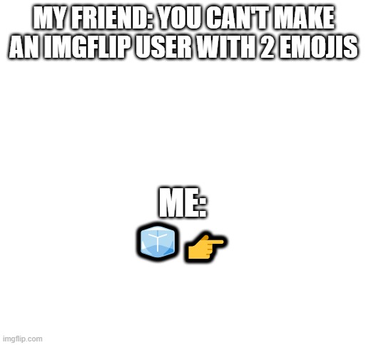comment who he is | MY FRIEND: YOU CAN'T MAKE AN IMGFLIP USER WITH 2 EMOJIS; ME:
🧊👉 | image tagged in blank white template,emojis,clever,quiz | made w/ Imgflip meme maker
